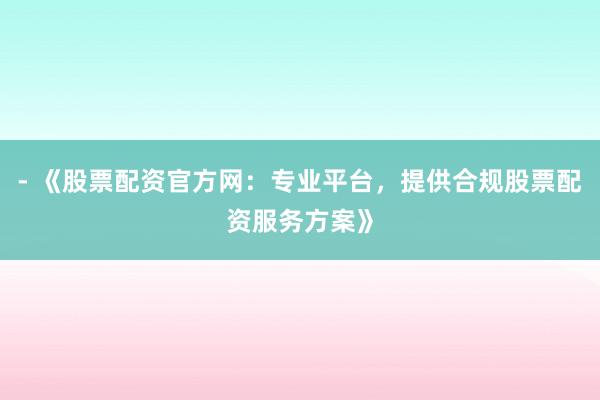 - 《股票配资官方网：专业平台，提供合规股票配资服务方案》