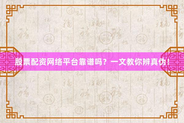 股票配资网络平台靠谱吗？一文教你辨真伪！