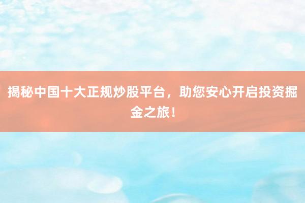 揭秘中国十大正规炒股平台，助您安心开启投资掘金之旅！
