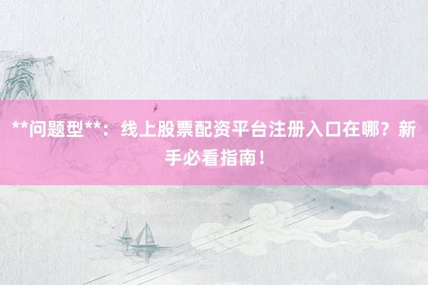 **问题型**：线上股票配资平台注册入口在哪？新手必看指南！