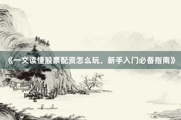 《一文读懂股票配资怎么玩，新手入门必备指南》
