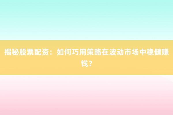 揭秘股票配资：如何巧用策略在波动市场中稳健赚钱？
