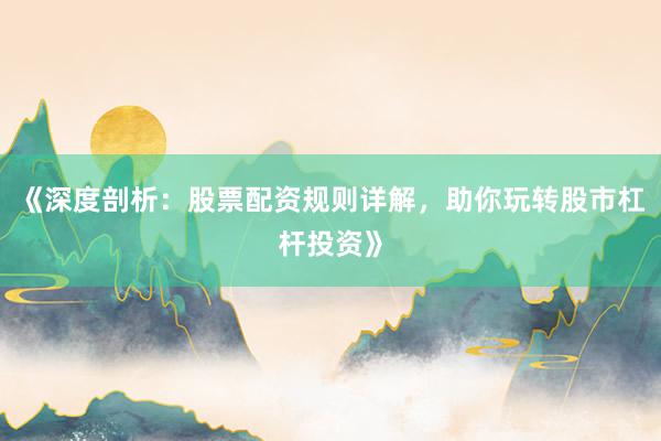 《深度剖析：股票配资规则详解，助你玩转股市杠杆投资》