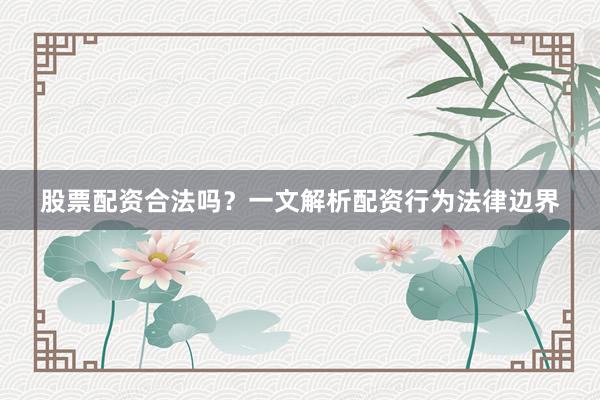 股票配资合法吗？一文解析配资行为法律边界