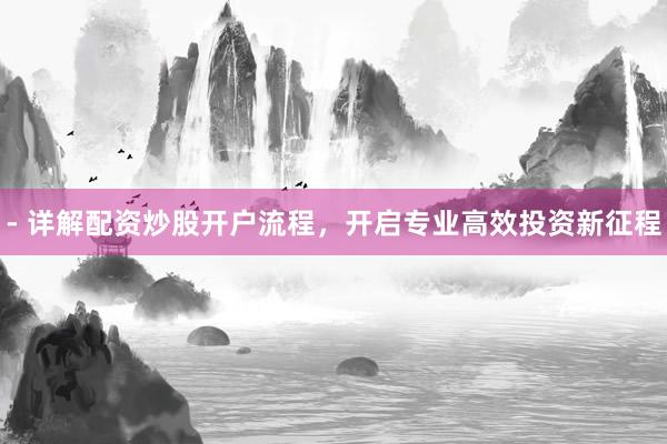 - 详解配资炒股开户流程，开启专业高效投资新征程