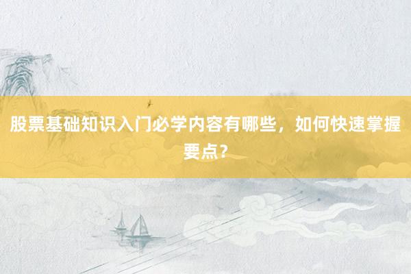 股票基础知识入门必学内容有哪些，如何快速掌握要点？