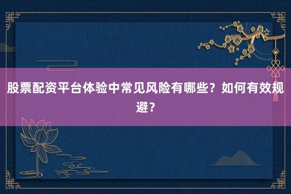 股票配资平台体验中常见风险有哪些？如何有效规避？