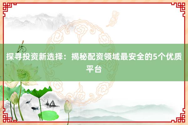 探寻投资新选择：揭秘配资领域最安全的5个优质平台