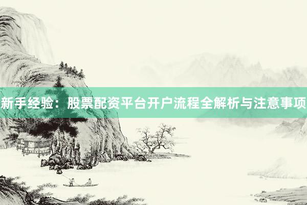 新手经验：股票配资平台开户流程全解析与注意事项
