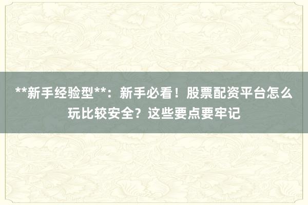 **新手经验型**：新手必看！股票配资平台怎么玩比较安全？这些要点要牢记