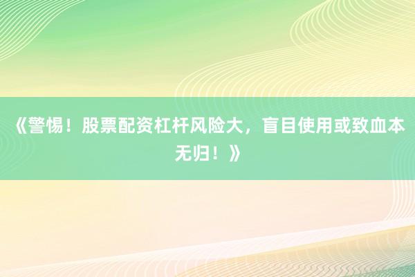 《警惕！股票配资杠杆风险大，盲目使用或致血本无归！》
