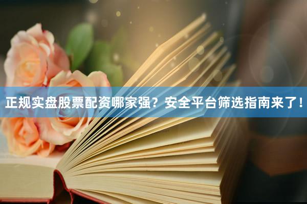 正规实盘股票配资哪家强？安全平台筛选指南来了！