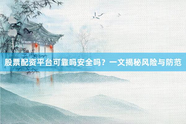 股票配资平台可靠吗安全吗？一文揭秘风险与防范