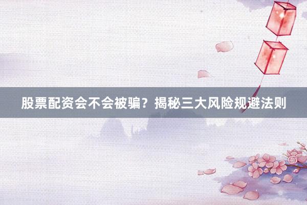 股票配资会不会被骗？揭秘三大风险规避法则