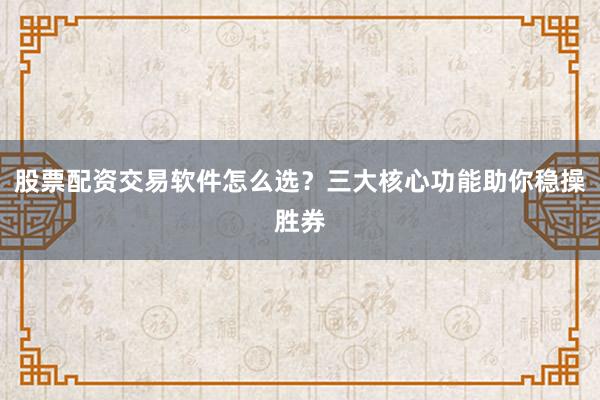 股票配资交易软件怎么选？三大核心功能助你稳操胜券