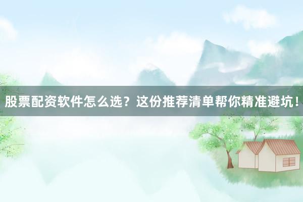 股票配资软件怎么选？这份推荐清单帮你精准避坑！