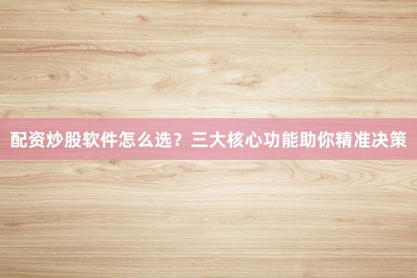 配资炒股软件怎么选？三大核心功能助你精准决策