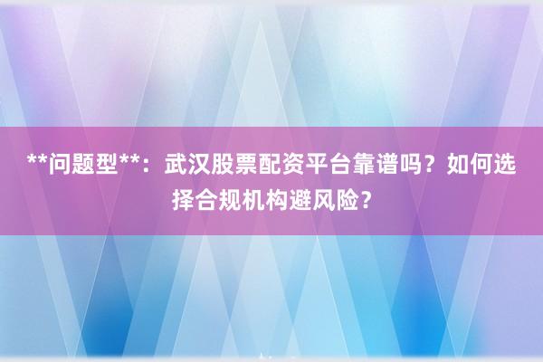 **问题型**：武汉股票配资平台靠谱吗？如何选择合规机构避风险？