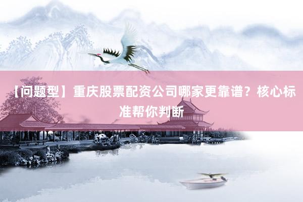 【问题型】重庆股票配资公司哪家更靠谱？核心标准帮你判断