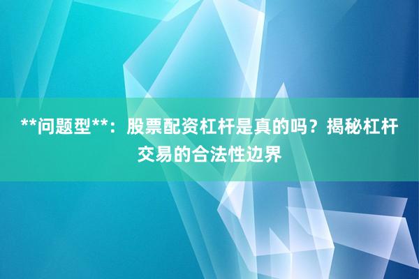 **问题型**：股票配资杠杆是真的吗？揭秘杠杆交易的合法性边界