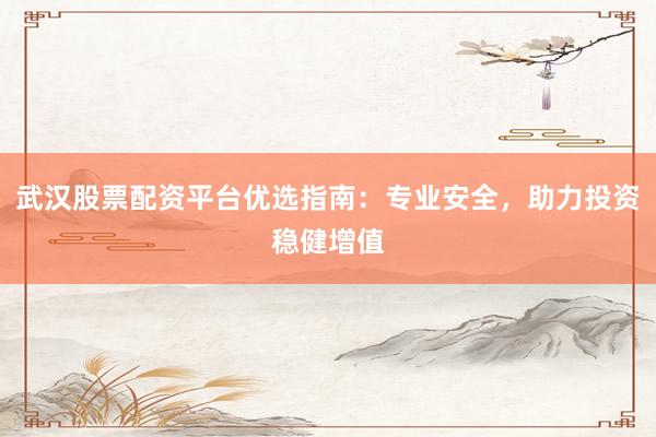 武汉股票配资平台优选指南：专业安全，助力投资稳健增值