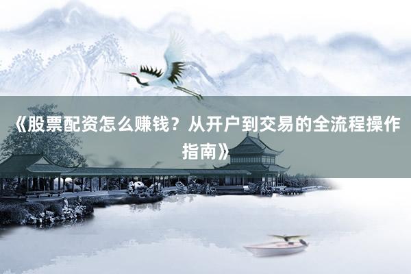 《股票配资怎么赚钱？从开户到交易的全流程操作指南》
