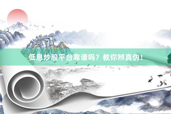 低息炒股平台靠谱吗？教你辨真伪！