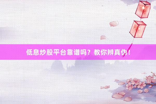 低息炒股平台靠谱吗？教你辨真伪！