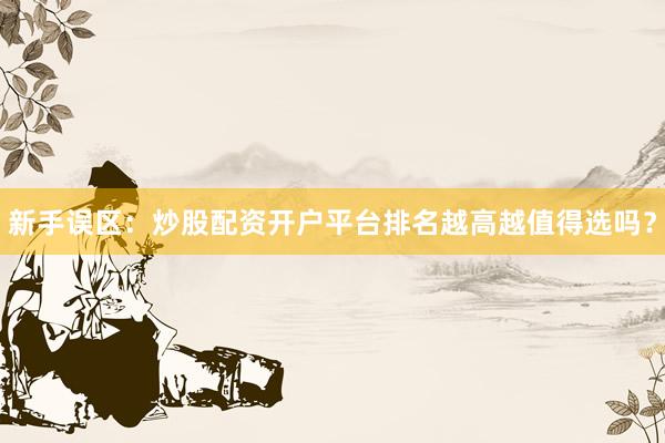 新手误区：炒股配资开户平台排名越高越值得选吗？