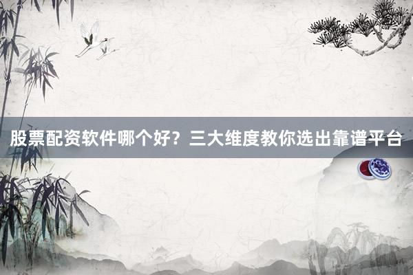 股票配资软件哪个好？三大维度教你选出靠谱平台