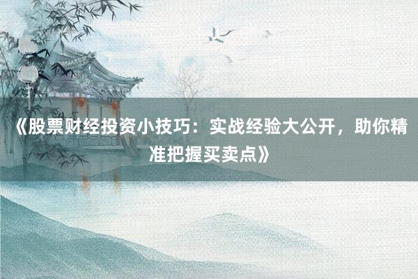 《股票财经投资小技巧：实战经验大公开，助你精准把握买卖点》