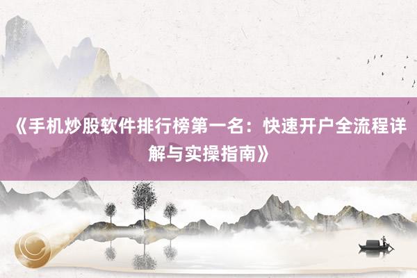 《手机炒股软件排行榜第一名：快速开户全流程详解与实操指南》
