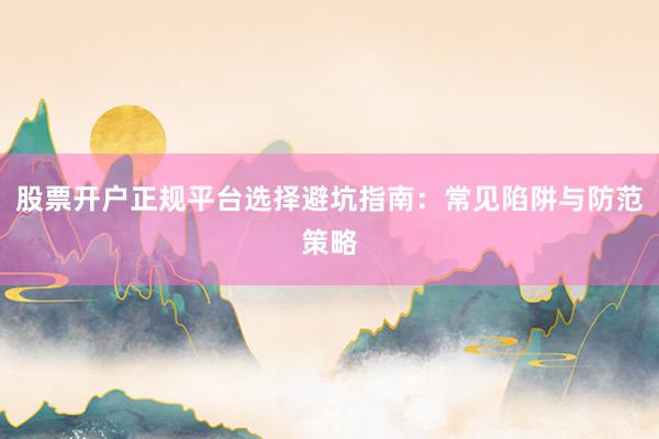股票开户正规平台选择避坑指南：常见陷阱与防范策略