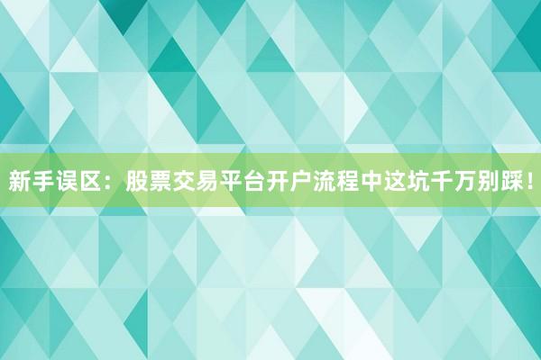 新手误区：股票交易平台开户流程中这坑千万别踩！