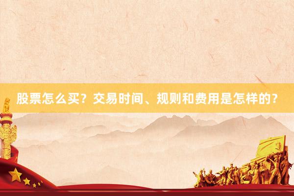 股票怎么买？交易时间、规则和费用是怎样的？