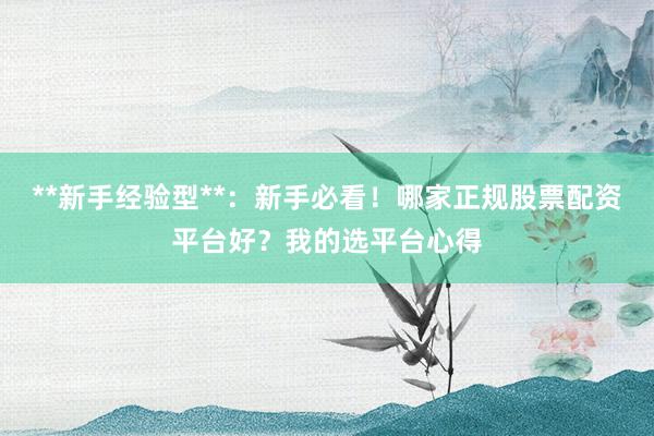 **新手经验型**：新手必看！哪家正规股票配资平台好？我的选平台心得