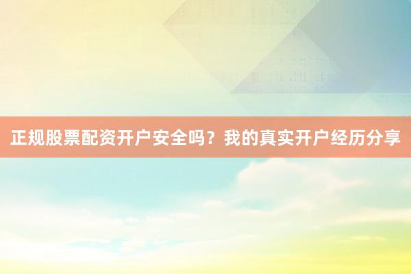 正规股票配资开户安全吗？我的真实开户经历分享