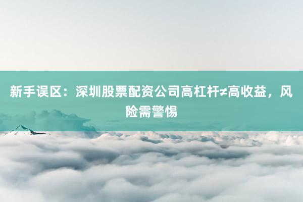新手误区：深圳股票配资公司高杠杆≠高收益，风险需警惕