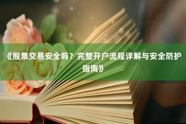 《股票交易安全吗？完整开户流程详解与安全防护指南》