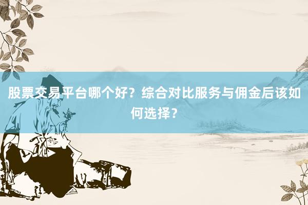 股票交易平台哪个好？综合对比服务与佣金后该如何选择？