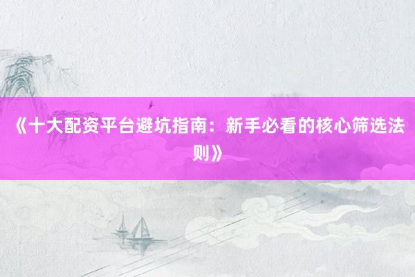 《十大配资平台避坑指南：新手必看的核心筛选法则》