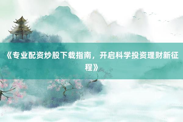 《专业配资炒股下载指南，开启科学投资理财新征程》
