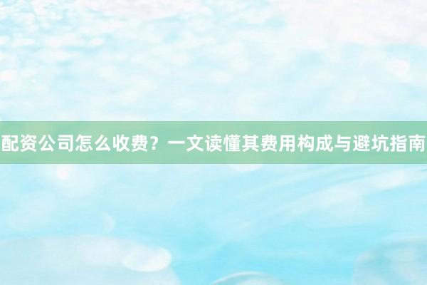配资公司怎么收费？一文读懂其费用构成与避坑指南