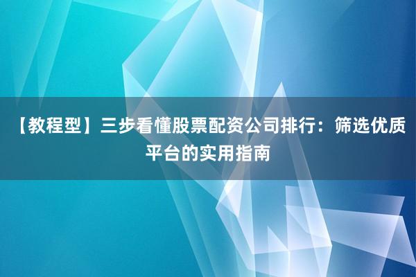 【教程型】三步看懂股票配资公司排行：筛选优质平台的实用指南