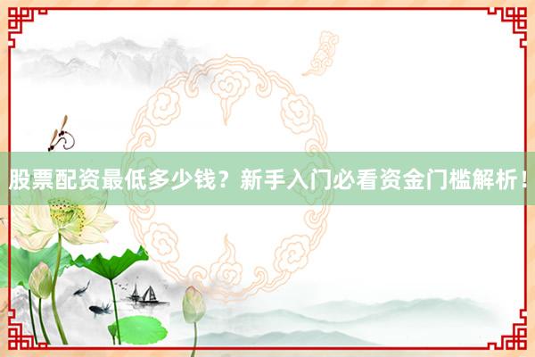 股票配资最低多少钱？新手入门必看资金门槛解析！