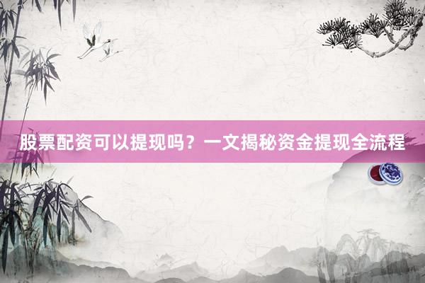 股票配资可以提现吗？一文揭秘资金提现全流程