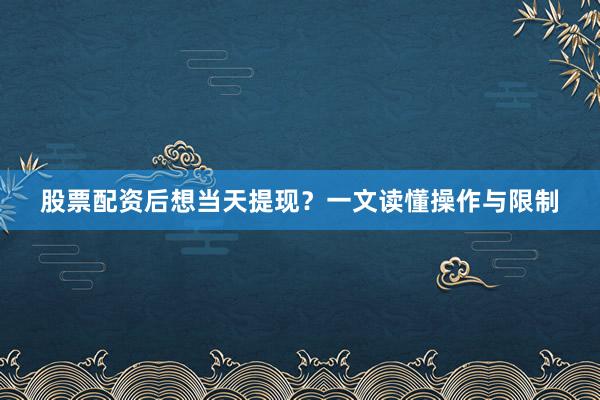 股票配资后想当天提现？一文读懂操作与限制