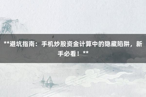 **避坑指南：手机炒股资金计算中的隐藏陷阱，新手必看！**