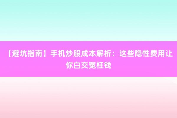 【避坑指南】手机炒股成本解析：这些隐性费用让你白交冤枉钱