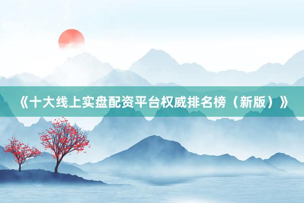 《十大线上实盘配资平台权威排名榜（新版）》
